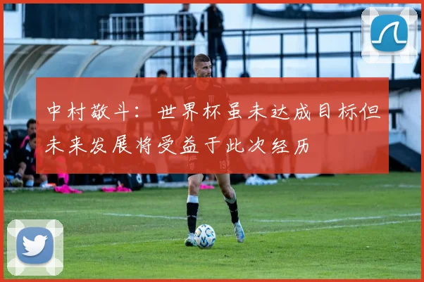 中村敬斗：世界杯虽未达成目标但未来发展将受益于此次经历