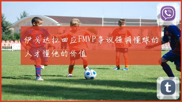 伊戈达拉回应FMVP争议强调懂球的人才懂他的价值