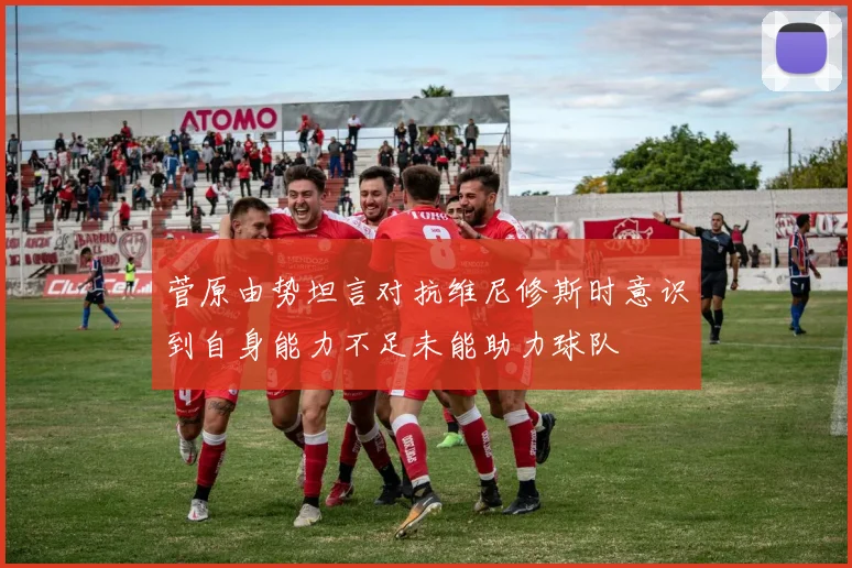 菅原由势坦言对抗维尼修斯时意识到自身能力不足未能助力球队