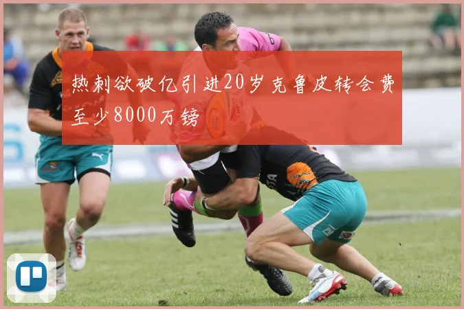 热刺欲破亿引进20岁克鲁皮转会费至少8000万镑