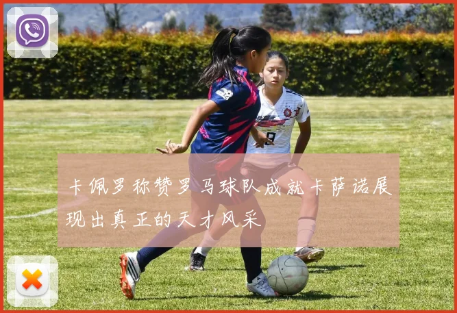 卡佩罗称赞罗马球队成就卡萨诺展现出真正的天才风采