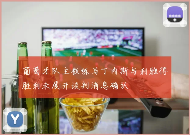 葡萄牙队主教练马丁内斯与利雅得胜利未展开谈判消息确认