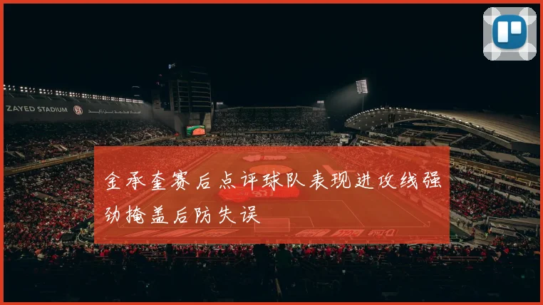 金承奎赛后点评球队表现进攻线强劲掩盖后防失误