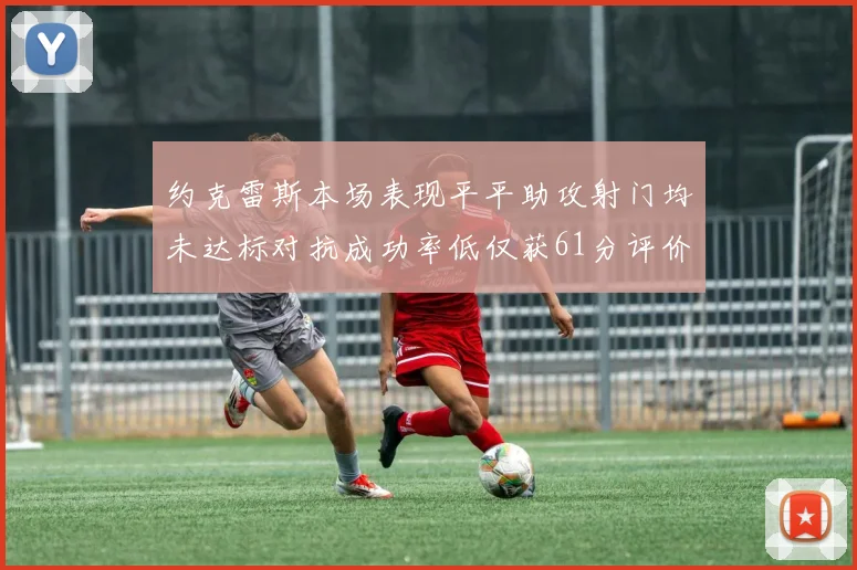 约克雷斯本场表现平平助攻射门均未达标对抗成功率低仅获61分评价