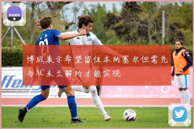 博班表示希望留住本纳塞尔但需先与AC米兰解约才能实现