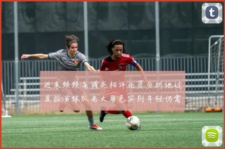 近来频频高调亮相评论员分析他过度扮演球队老大角色实则年轻仍需成长