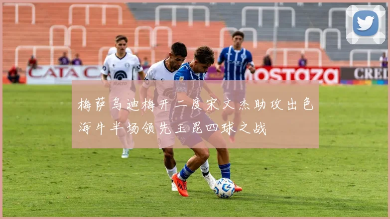 梅萨乌迪梅开二度宋文杰助攻出色海牛半场领先玉昆四球之战