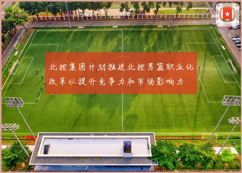 北控集团计划推进北控男篮职业化改革以提升竞争力和市场影响力