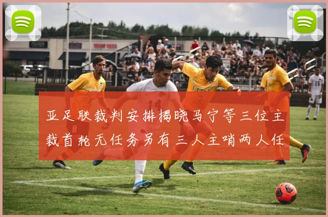 亚足联裁判安排揭晓马宁等三位主裁首轮无任务另有三人主哨两人任四官