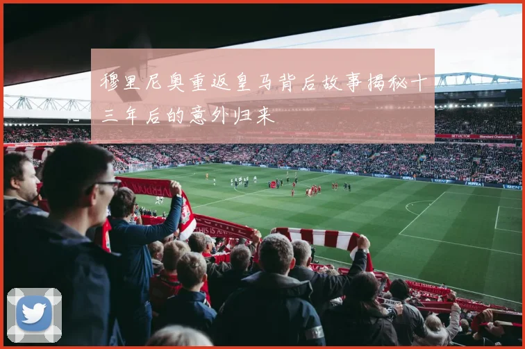 穆里尼奥重返皇马背后故事揭秘十三年后的意外归来