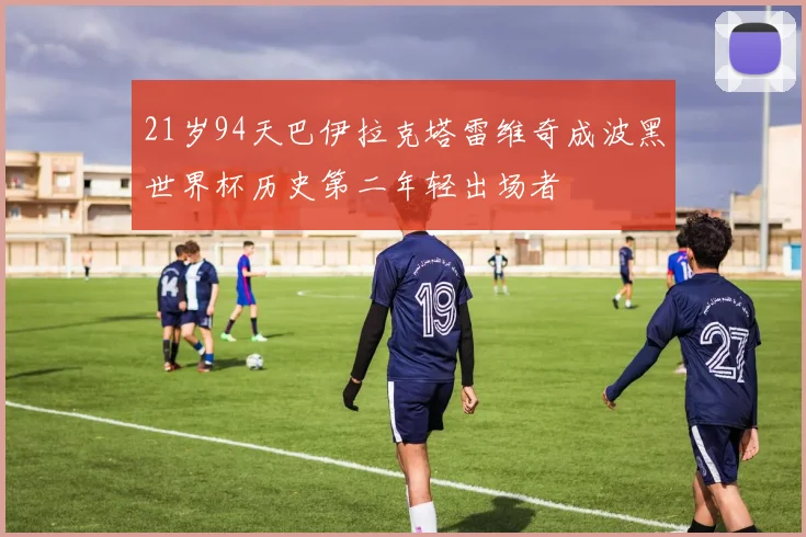 21岁94天巴伊拉克塔雷维奇成波黑世界杯历史第二年轻出场者