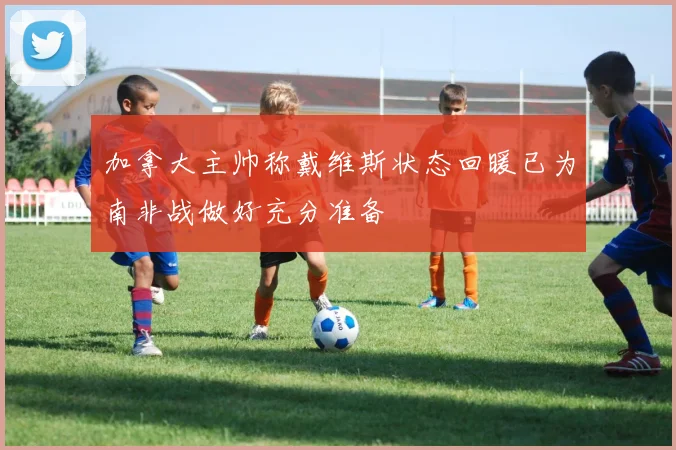 加拿大主帅称戴维斯状态回暖已为南非战做好充分准备