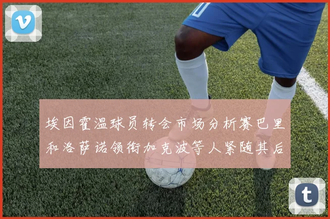 埃因霍温球员转会市场分析赛巴里和洛萨诺领衔加克波等人紧随其后